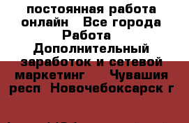 постоянная работа онлайн - Все города Работа » Дополнительный заработок и сетевой маркетинг   . Чувашия респ.,Новочебоксарск г.